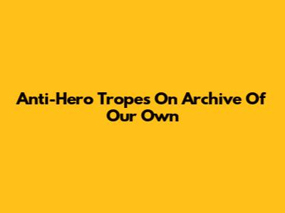 Anti-Hero Tropes On Archive Of Our Own