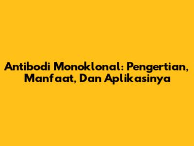 Antibodi Monoklonal: Pengertian, Manfaat, Dan Aplikasinya