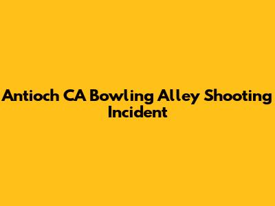 Antioch CA Bowling Alley Shooting Incident