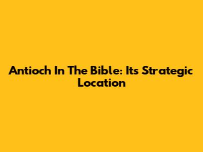 Antioch In The Bible: Its Strategic Location