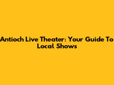 Antioch Live Theater: Your Guide To Local Shows