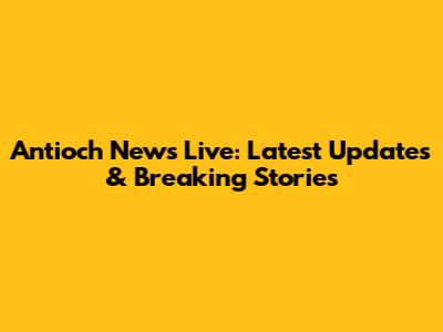 Antioch News Live: Latest Updates & Breaking Stories