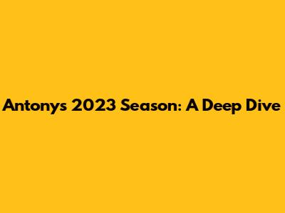 Antony's 2023 Season: A Deep Dive