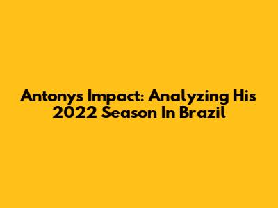 Antony's Impact: Analyzing His 2022 Season In Brazil