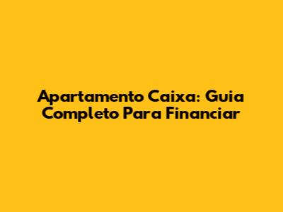 Apartamento Caixa: Guia Completo Para Financiar
