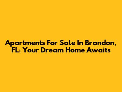 Apartments For Sale In Brandon, FL: Your Dream Home Awaits
