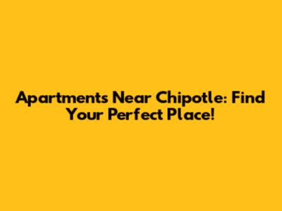 Apartments Near Chipotle: Find Your Perfect Place!