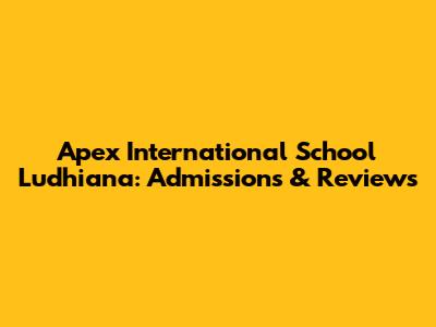 Apex International School Ludhiana: Admissions & Reviews