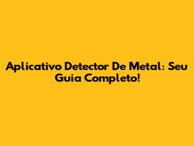 Aplicativo Detector De Metal: Seu Guia Completo!