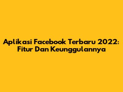 Aplikasi Facebook Terbaru 2022: Fitur Dan Keunggulannya