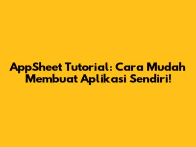 AppSheet Tutorial: Cara Mudah Membuat Aplikasi Sendiri!
