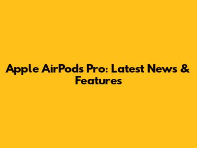 Apple AirPods Pro: Latest News & Features