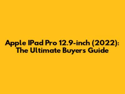 Apple IPad Pro 12.9-inch (2022): The Ultimate Buyer's Guide