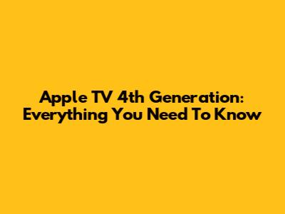 Apple TV 4th Generation: Everything You Need To Know