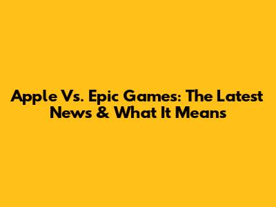 Apple Vs. Epic Games: The Latest News & What It Means