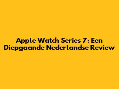Apple Watch Series 7: Een Diepgaande Nederlandse Review