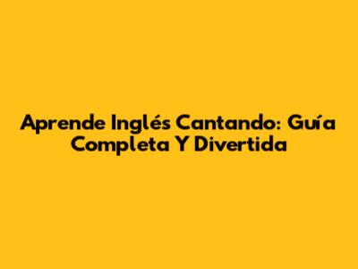 Aprende Inglés Cantando: Guía Completa Y Divertida