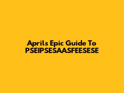 April's Epic Guide To PSEIPSESAASFEESESE