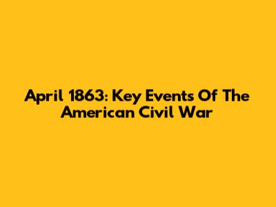 April 1863: Key Events Of The American Civil War