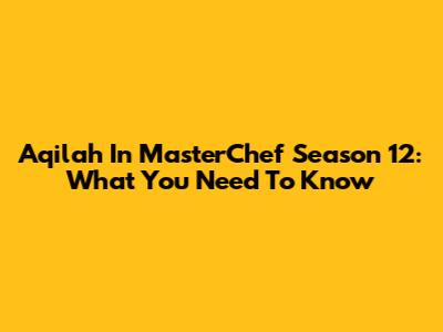 Aqilah In MasterChef Season 12: What You Need To Know