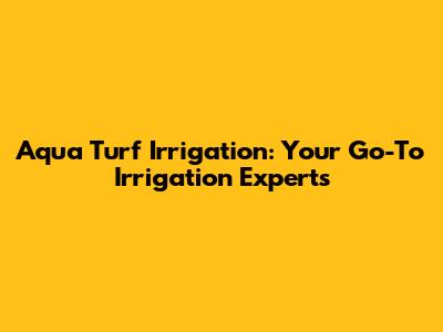 Aqua Turf Irrigation: Your Go-To Irrigation Experts