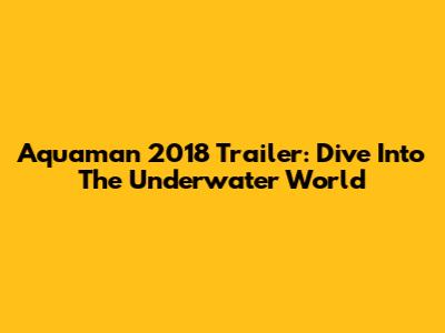 Aquaman 2018 Trailer: Dive Into The Underwater World