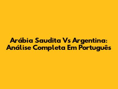 Arábia Saudita Vs Argentina: Análise Completa Em Português