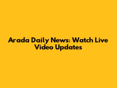 Arada Daily News: Watch Live Video Updates