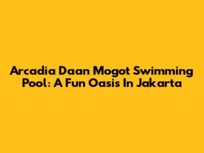Arcadia Daan Mogot Swimming Pool: A Fun Oasis In Jakarta
