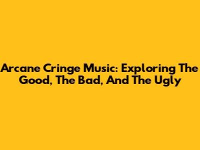 Arcane Cringe Music: Exploring The Good, The Bad, And The Ugly
