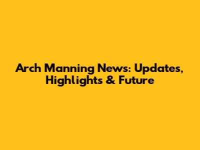 Arch Manning News: Updates, Highlights & Future