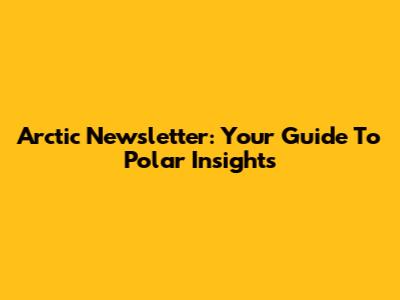 Arctic Newsletter: Your Guide To Polar Insights