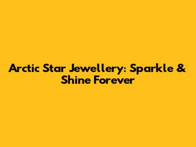 Arctic Star Jewellery: Sparkle & Shine Forever