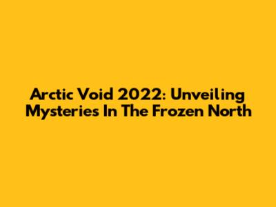 Arctic Void 2022: Unveiling Mysteries In The Frozen North