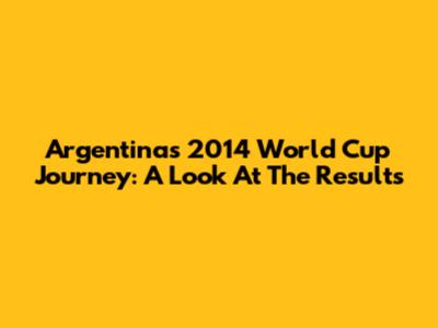 Argentina's 2014 World Cup Journey: A Look At The Results