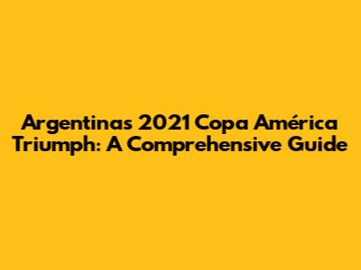 Argentina's 2021 Copa América Triumph: A Comprehensive Guide
