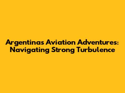 Argentina's Aviation Adventures: Navigating Strong Turbulence