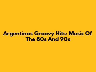 Argentina's Groovy Hits: Music Of The 80s And 90s