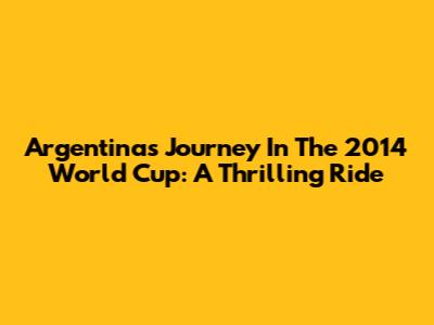 Argentina's Journey In The 2014 World Cup: A Thrilling Ride