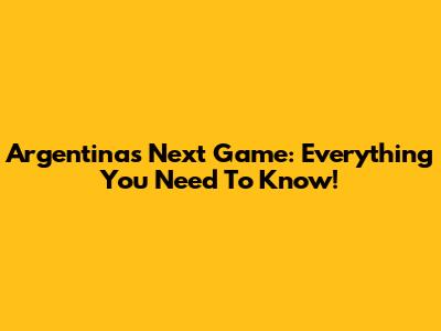 Argentina's Next Game: Everything You Need To Know!