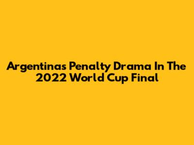 Argentina's Penalty Drama In The 2022 World Cup Final