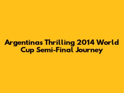 Argentina's Thrilling 2014 World Cup Semi-Final Journey