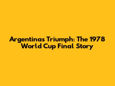 Argentina's Triumph: The 1978 World Cup Final Story