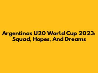 Argentina's U20 World Cup 2023: Squad, Hopes, And Dreams