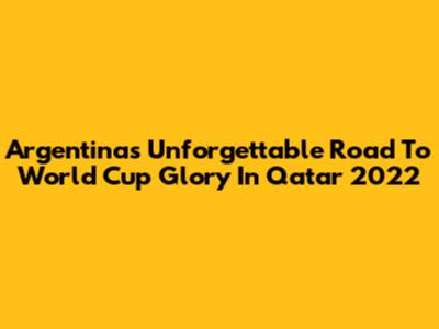 Argentina's Unforgettable Road To World Cup Glory In Qatar 2022
