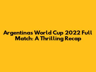 Argentina's World Cup 2022 Full Match: A Thrilling Recap