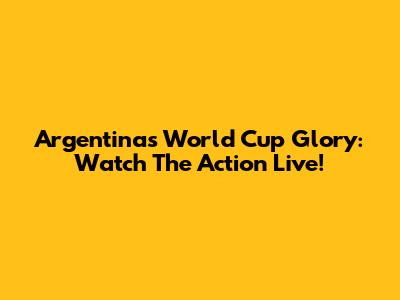 Argentina's World Cup Glory: Watch The Action Live!