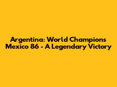 Argentina: World Champions Mexico '86 - A Legendary Victory