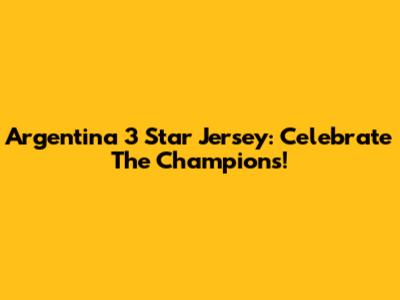 Argentina 3 Star Jersey: Celebrate The Champions!