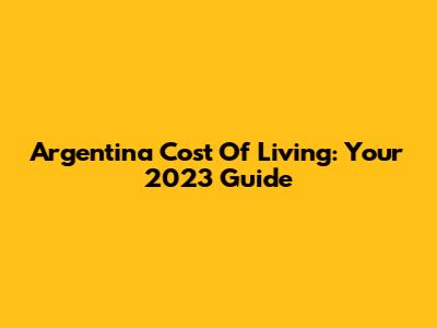 Argentina Cost Of Living: Your 2023 Guide